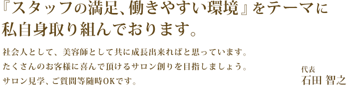 『スタッフの満足、働きやすい環境』をテーマに私自身取り組んでおります。
